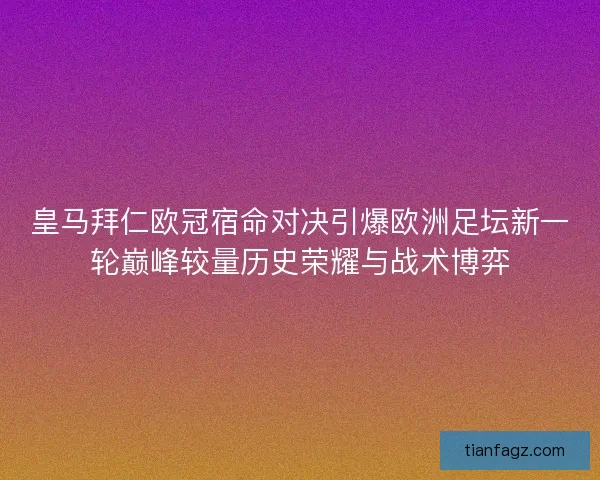 皇马拜仁欧冠宿命对决引爆欧洲足坛新一轮巅峰较量历史荣耀与战术博弈