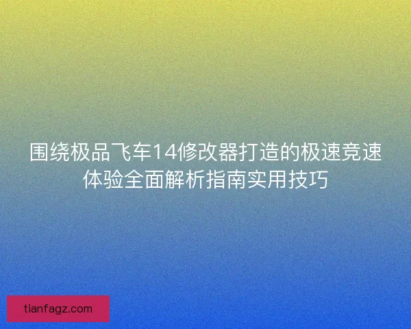 围绕极品飞车14修改器打造的极速竞速体验全面解析指南实用技巧