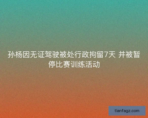 孙杨因无证驾驶被处行政拘留7天 并被暂停比赛训练活动
