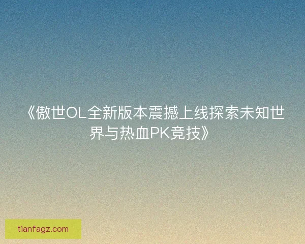 《傲世OL全新版本震撼上线探索未知世界与热血PK竞技》