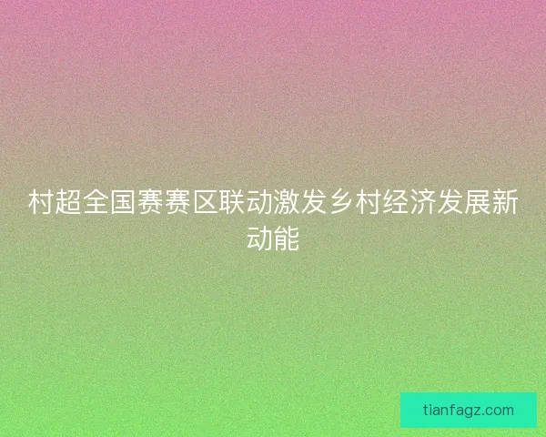 村超全国赛赛区联动激发乡村经济发展新动能